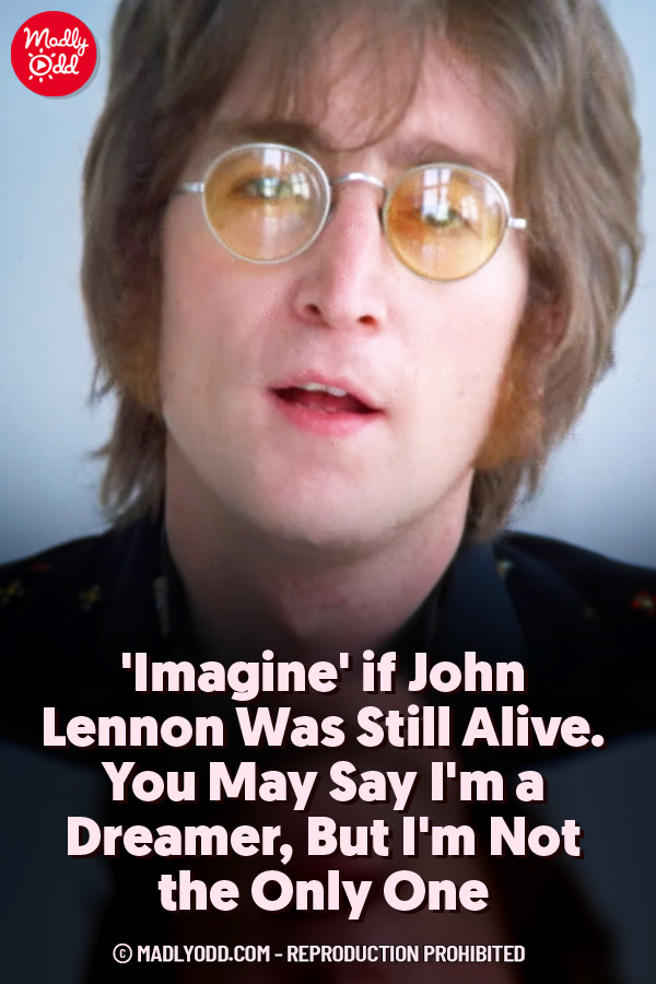 \'Imagine\' if John Lennon Was Still Alive. You May Say I\'m a Dreamer, But I\'m Not the Only One